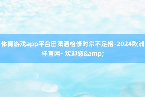 体育游戏app平台田潇洒检修时常不足格-2024欧洲杯官网- 欢迎您&