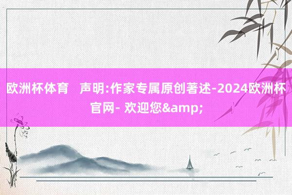 欧洲杯体育   声明:作家专属原创著述-2024欧洲杯官网- 欢迎您&