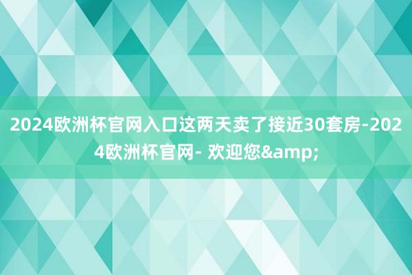 2024欧洲杯官网入口这两天卖了接近30套房-2024欧洲杯官网- 欢迎您&