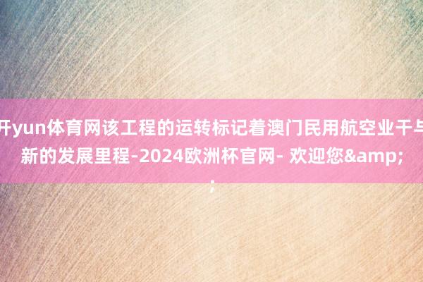 开yun体育网该工程的运转标记着澳门民用航空业干与新的发展里程-2024欧洲杯官网- 欢迎您&