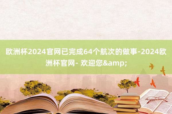 欧洲杯2024官网已完成64个航次的做事-2024欧洲杯官网- 欢迎您&