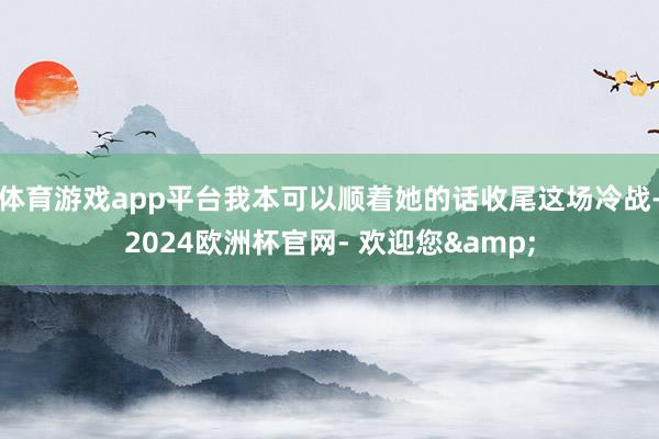 体育游戏app平台我本可以顺着她的话收尾这场冷战-2024欧洲杯官网- 欢迎您&