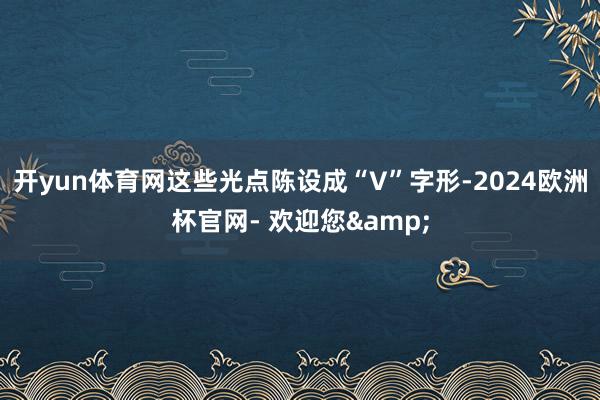 开yun体育网这些光点陈设成“V”字形-2024欧洲杯官网- 欢迎您&