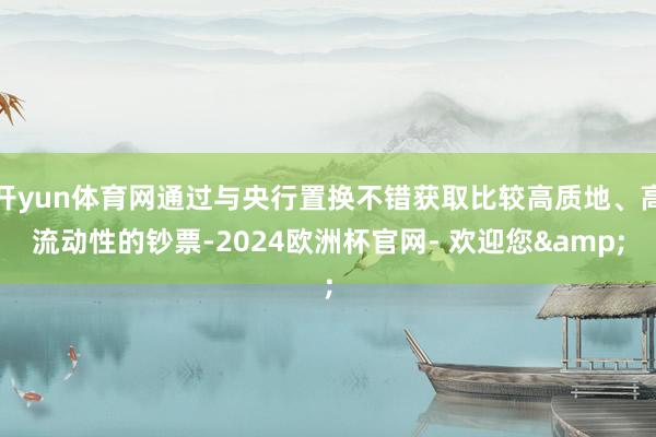 开yun体育网通过与央行置换不错获取比较高质地、高流动性的钞票-2024欧洲杯官网- 欢迎您&