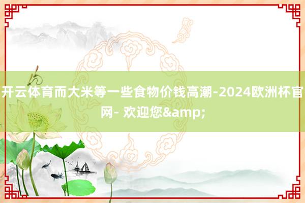 开云体育而大米等一些食物价钱高潮-2024欧洲杯官网- 欢迎您&