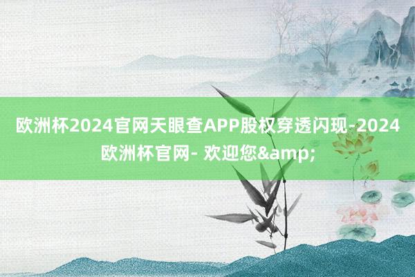 欧洲杯2024官网天眼查APP股权穿透闪现-2024欧洲杯官网- 欢迎您&