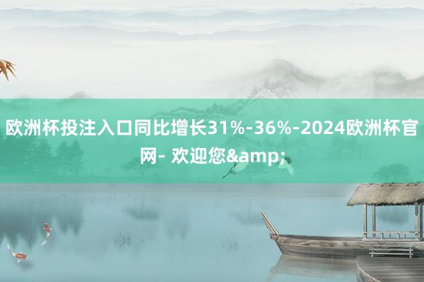 欧洲杯投注入口同比增长31%-36%-2024欧洲杯官网- 欢迎您&