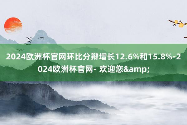 2024欧洲杯官网环比分辩增长12.6%和15.8%-2024欧洲杯官网- 欢迎您&