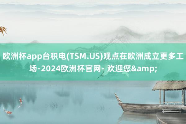 欧洲杯app台积电(TSM.US)观点在欧洲成立更多工场-2024欧洲杯官网- 欢迎您&