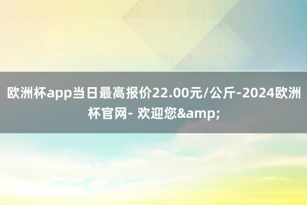 欧洲杯app当日最高报价22.00元/公斤-2024欧洲杯官网- 欢迎您&