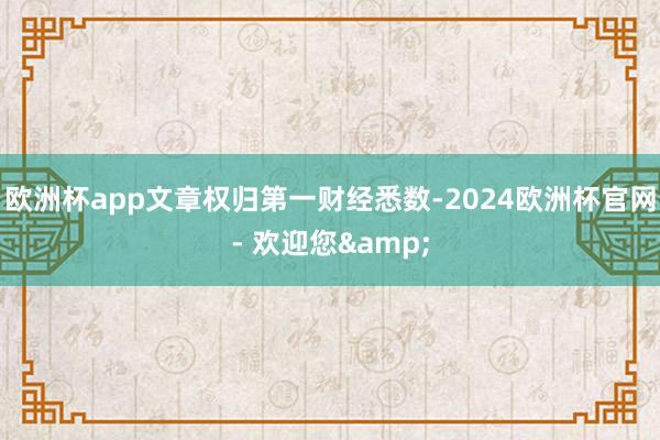 欧洲杯app文章权归第一财经悉数-2024欧洲杯官网- 欢迎您&