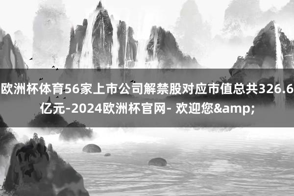 欧洲杯体育56家上市公司解禁股对应市值总共326.6亿元-2024欧洲杯官网- 欢迎您&