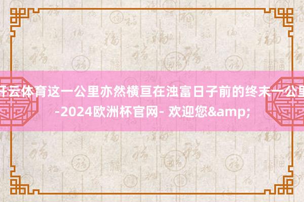 开云体育这一公里亦然横亘在浊富日子前的终末一公里-2024欧洲杯官网- 欢迎您&