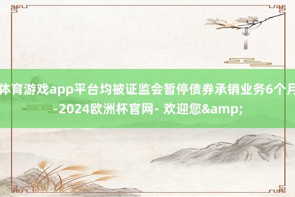 体育游戏app平台均被证监会暂停债券承销业务6个月-2024欧洲杯官网- 欢迎您&