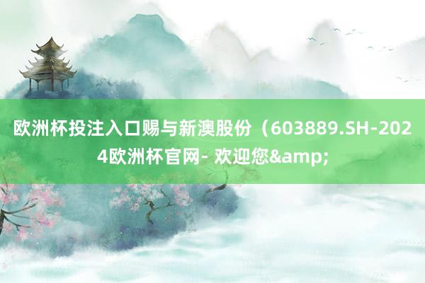 欧洲杯投注入口赐与新澳股份（603889.SH-2024欧洲杯官网- 欢迎您&