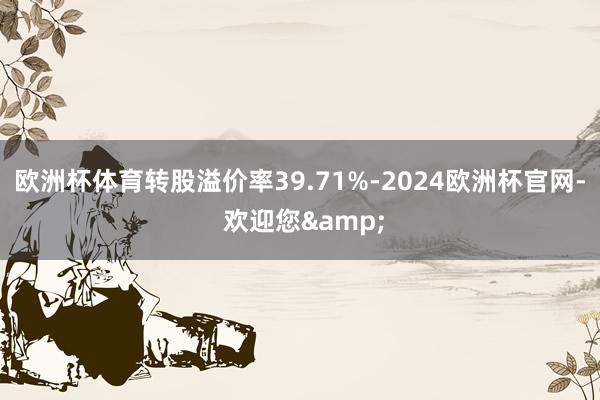 欧洲杯体育转股溢价率39.71%-2024欧洲杯官网- 欢迎您&