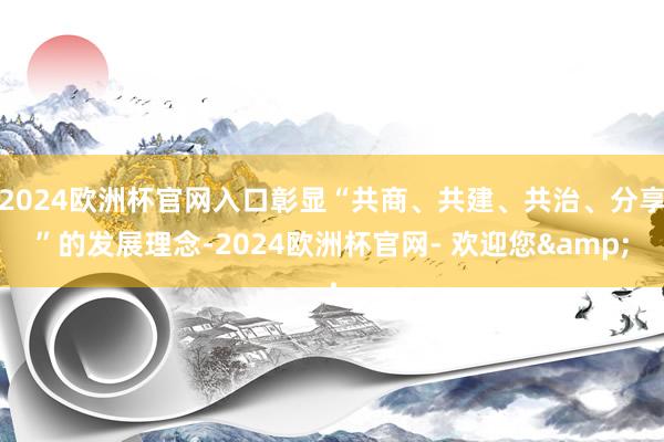 2024欧洲杯官网入口彰显“共商、共建、共治、分享”的发展理念-2024欧洲杯官网- 欢迎您&