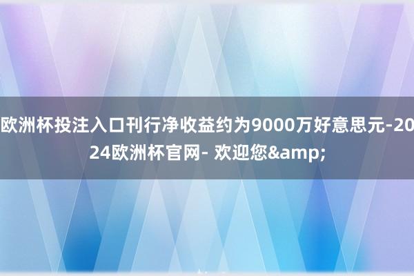 欧洲杯投注入口刊行净收益约为9000万好意思元-2024欧洲杯官网- 欢迎您&