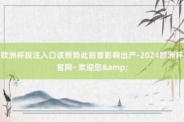 欧洲杯投注入口该颓势此前曾影响出产-2024欧洲杯官网- 欢迎您&