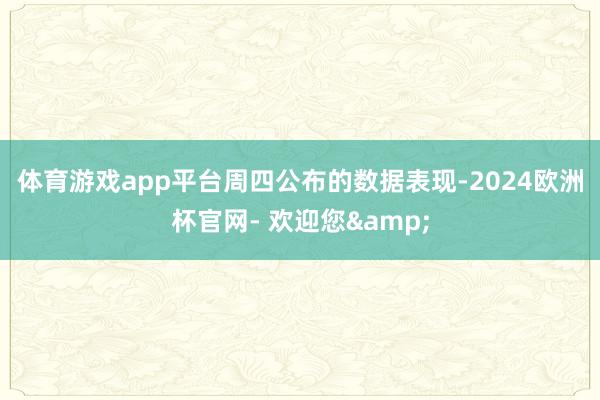 体育游戏app平台　　周四公布的数据表现-2024欧洲杯官网- 欢迎您&