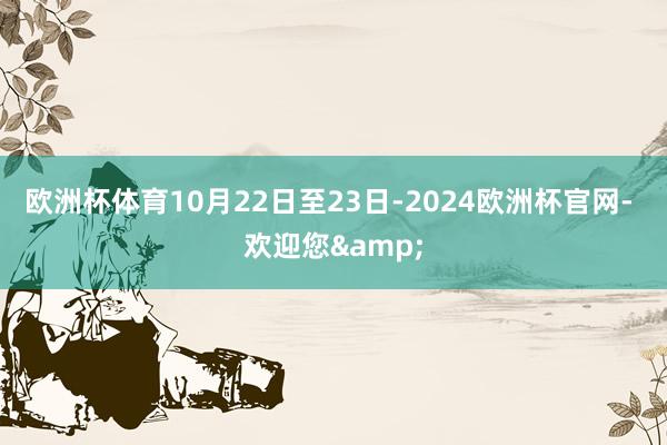 欧洲杯体育10月22日至23日-2024欧洲杯官网- 欢迎您&