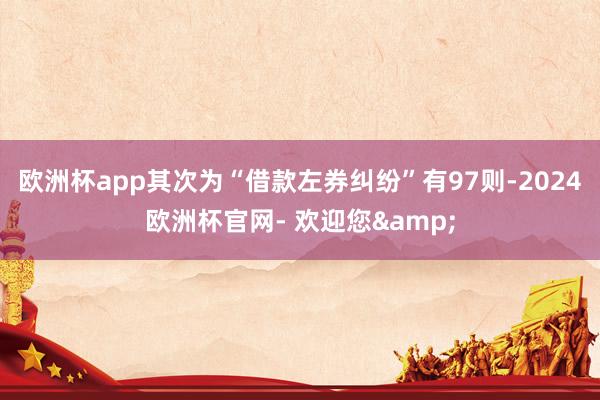 欧洲杯app其次为“借款左券纠纷”有97则-2024欧洲杯官网- 欢迎您&