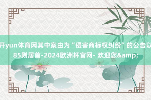 开yun体育网其中案由为“侵害商标权纠纷”的公告以85则居首-2024欧洲杯官网- 欢迎您&