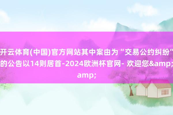 开云体育(中国)官方网站其中案由为“交易公约纠纷”的公告以14则居首-2024欧洲杯官网- 欢迎您&