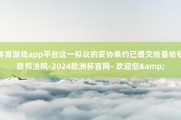 体育游戏app平台这一拟议的妥协条约已提交给曼哈顿联邦法院-2024欧洲杯官网- 欢迎您&