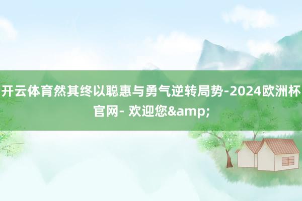 开云体育然其终以聪惠与勇气逆转局势-2024欧洲杯官网- 欢迎您&