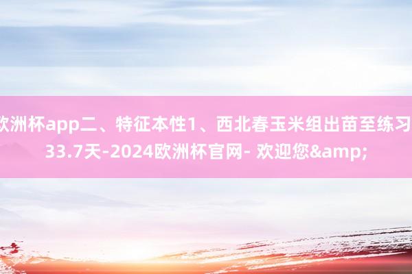 欧洲杯app二、特征本性1、西北春玉米组出苗至练习133.7天-2024欧洲杯官网- 欢迎您&