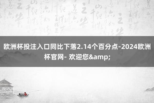 欧洲杯投注入口同比下落2.14个百分点-2024欧洲杯官网- 欢迎您&