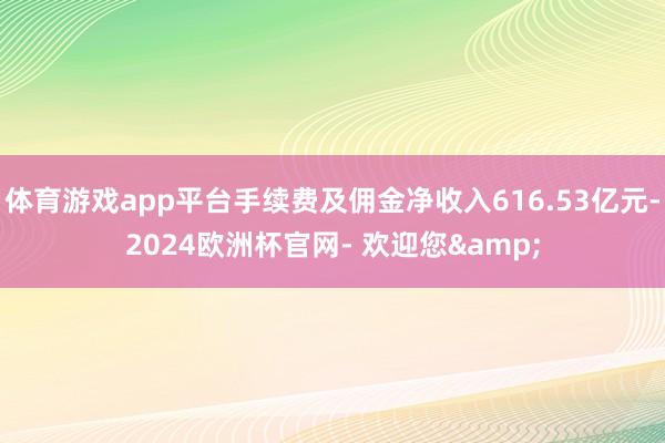 体育游戏app平台手续费及佣金净收入616.53亿元-2024欧洲杯官网- 欢迎您&