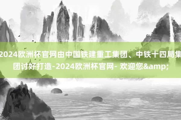 2024欧洲杯官网由中国铁建重工集团、中铁十四局集团讨好打造-2024欧洲杯官网- 欢迎您&