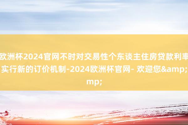 欧洲杯2024官网不时对交易性个东谈主住房贷款利率实行新的订价机制-2024欧洲杯官网- 欢迎您&