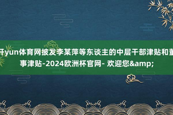 开yun体育网披发李某萍等东谈主的中层干部津贴和董事津贴-2024欧洲杯官网- 欢迎您&