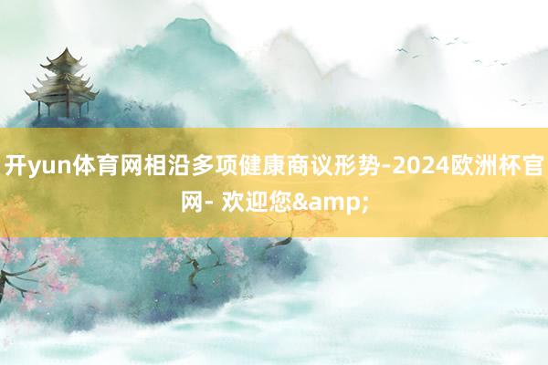 开yun体育网相沿多项健康商议形势-2024欧洲杯官网- 欢迎您&