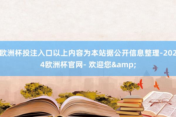 欧洲杯投注入口以上内容为本站据公开信息整理-2024欧洲杯官网- 欢迎您&