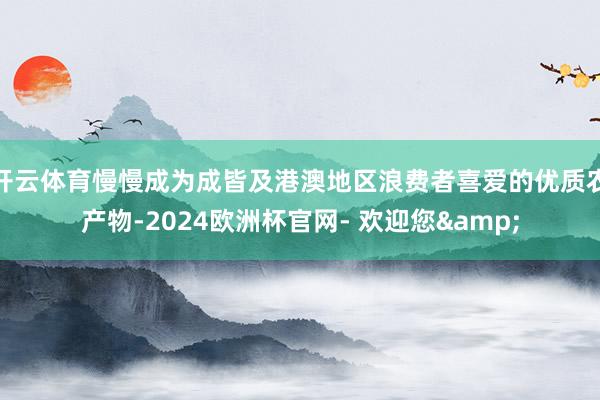 开云体育慢慢成为成皆及港澳地区浪费者喜爱的优质农产物-2024欧洲杯官网- 欢迎您&