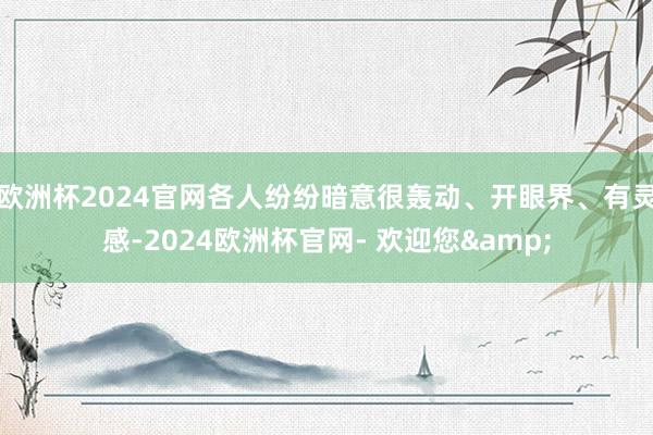 欧洲杯2024官网各人纷纷暗意很轰动、开眼界、有灵感-2024欧洲杯官网- 欢迎您&