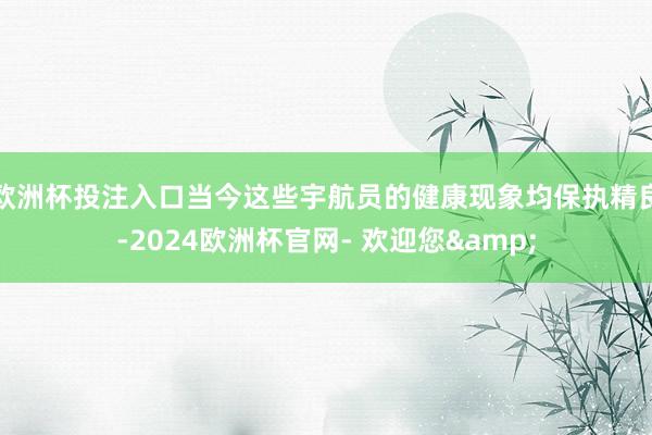 欧洲杯投注入口当今这些宇航员的健康现象均保执精良-2024欧洲杯官网- 欢迎您&