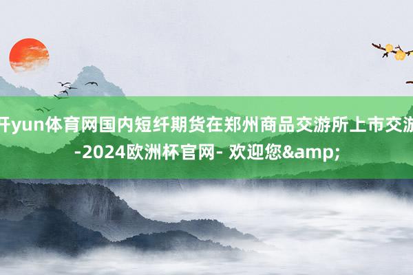 开yun体育网国内短纤期货在郑州商品交游所上市交游-2024欧洲杯官网- 欢迎您&