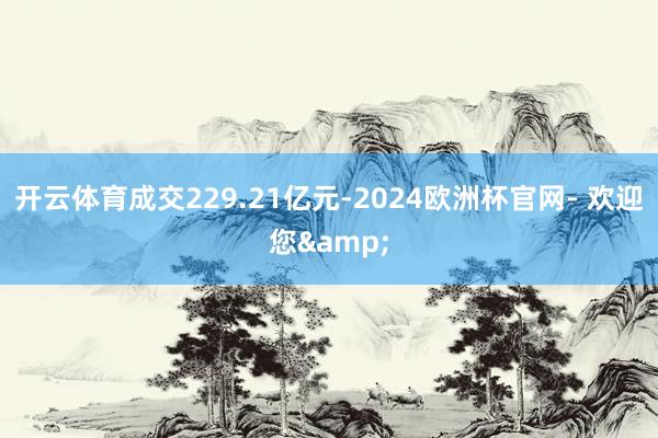 开云体育成交229.21亿元-2024欧洲杯官网- 欢迎您&