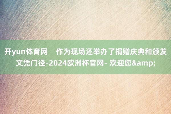 开yun体育网    作为现场还举办了捐赠庆典和颁发文凭门径-2024欧洲杯官网- 欢迎您&