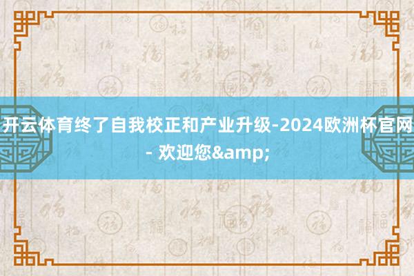 开云体育终了自我校正和产业升级-2024欧洲杯官网- 欢迎您&