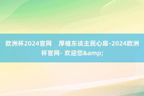 欧洲杯2024官网    厚植东谈主民心扉-2024欧洲杯官网- 欢迎您&