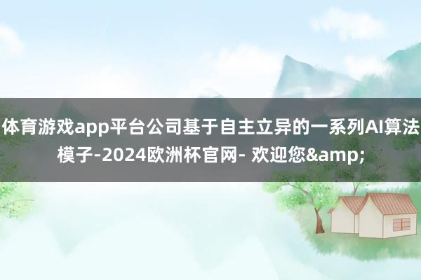 体育游戏app平台公司基于自主立异的一系列AI算法模子-2024欧洲杯官网- 欢迎您&