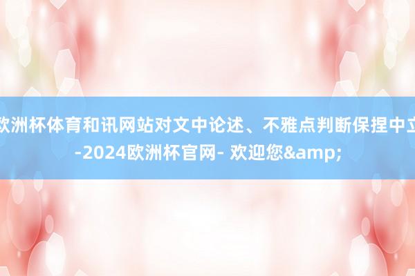 欧洲杯体育和讯网站对文中论述、不雅点判断保捏中立-2024欧洲杯官网- 欢迎您&