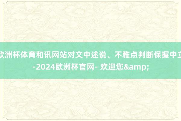 欧洲杯体育和讯网站对文中述说、不雅点判断保握中立-2024欧洲杯官网- 欢迎您&