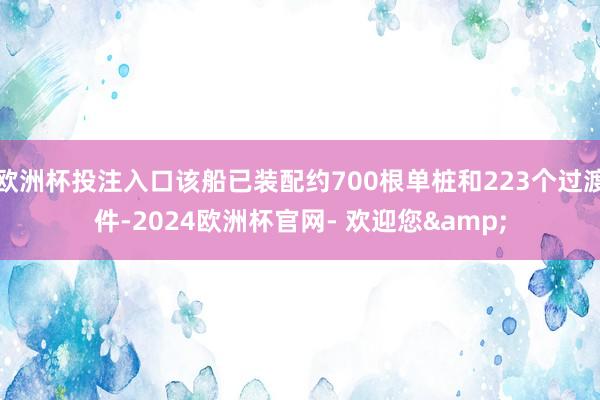 欧洲杯投注入口该船已装配约700根单桩和223个过渡件-2024欧洲杯官网- 欢迎您&